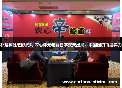 朴廷桓胜芝野虎丸 农心杯元老赛日本双双出局，中国围棋再展实力
