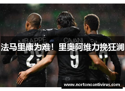 法马里康为难！里奥阿维力挽狂澜