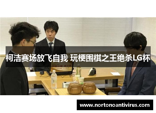 柯洁赛场放飞自我 玩梗围棋之王绝杀LG杯