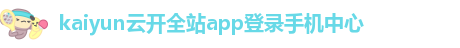 kaiyun云开全站app登录手机中心-开yun体育官网入口下载安装官网